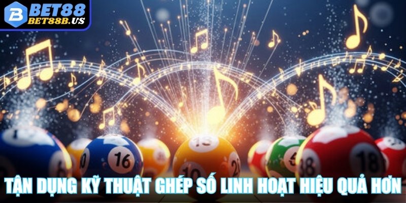 Tận dụng kỹ thuật ghép số linh hoạt để chơi hiệu quả hơn